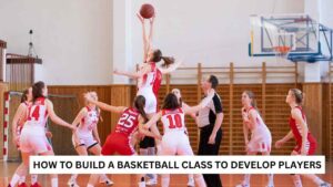 How to Build a Basketball Class to Develop Players Teams