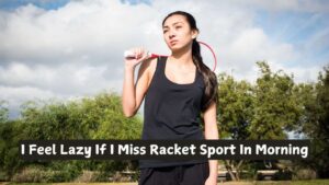 I Feel Lazy If I Miss Racket Sport In Morning – Here’s How to Bounce Back